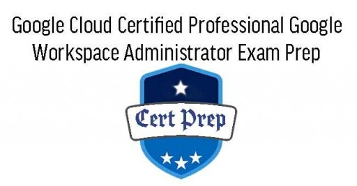Google Cloud Certified Professional Google Workspace Administrator Exam Prep 