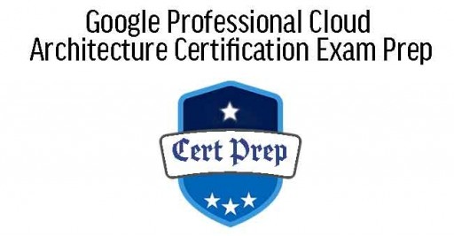 Google Professional Cloud Architecture Certification Exam Prep