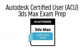 Autodesk Certified User (ACU) - 3ds Max Exam Prep