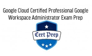 Google Cloud Certified Professional Google Workspace Administrator Exam Prep 