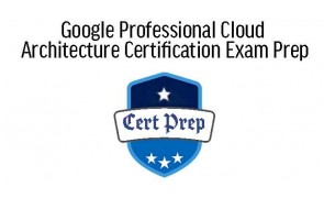Google Professional Cloud Architecture Certification Exam Prep