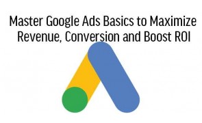 Master Google Ads Basics to Maximize Revenue, Conversion and Boost ROI